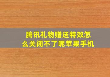 腾讯礼物赠送特效怎么关闭不了呢苹果手机