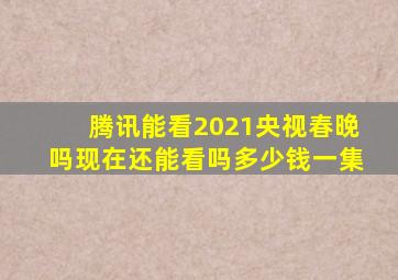 腾讯能看2021央视春晚吗现在还能看吗多少钱一集