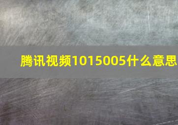 腾讯视频1015005什么意思