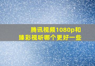 腾讯视频1080p和臻彩视听哪个更好一些