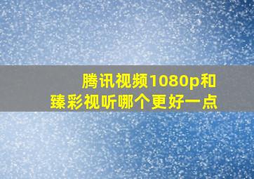 腾讯视频1080p和臻彩视听哪个更好一点