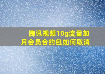 腾讯视频10g流量加月会员合约包如何取消