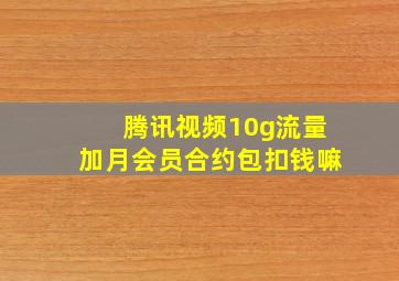 腾讯视频10g流量加月会员合约包扣钱嘛