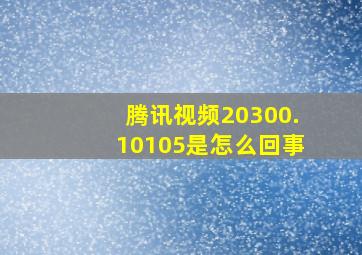 腾讯视频20300.10105是怎么回事