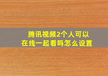 腾讯视频2个人可以在线一起看吗怎么设置