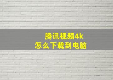 腾讯视频4k怎么下载到电脑