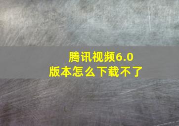 腾讯视频6.0版本怎么下载不了