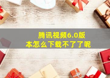 腾讯视频6.0版本怎么下载不了了呢