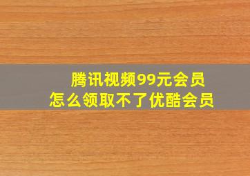 腾讯视频99元会员怎么领取不了优酷会员