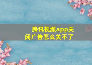 腾讯视频app关闭广告怎么关不了