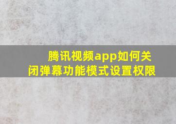 腾讯视频app如何关闭弹幕功能模式设置权限