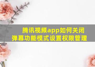 腾讯视频app如何关闭弹幕功能模式设置权限管理