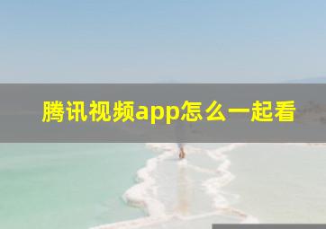 腾讯视频app怎么一起看