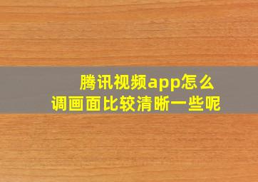 腾讯视频app怎么调画面比较清晰一些呢