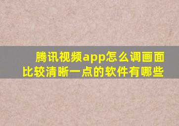 腾讯视频app怎么调画面比较清晰一点的软件有哪些