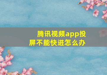 腾讯视频app投屏不能快进怎么办