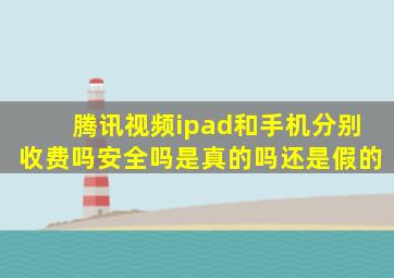 腾讯视频ipad和手机分别收费吗安全吗是真的吗还是假的