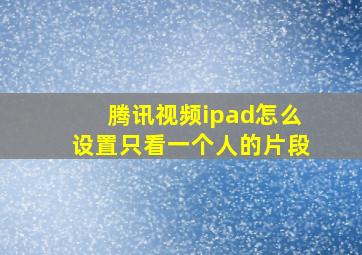 腾讯视频ipad怎么设置只看一个人的片段