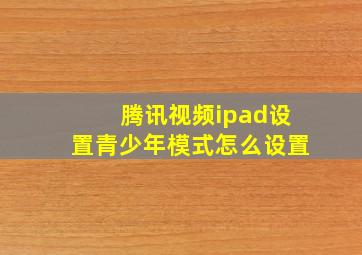 腾讯视频ipad设置青少年模式怎么设置