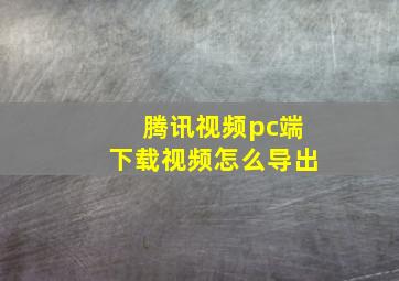 腾讯视频pc端下载视频怎么导出