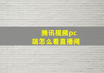 腾讯视频pc端怎么看直播间