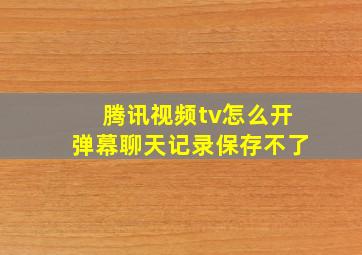 腾讯视频tv怎么开弹幕聊天记录保存不了