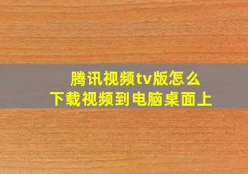 腾讯视频tv版怎么下载视频到电脑桌面上