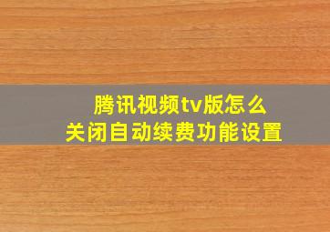 腾讯视频tv版怎么关闭自动续费功能设置