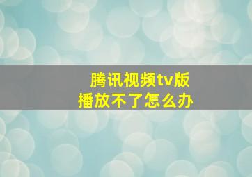 腾讯视频tv版播放不了怎么办