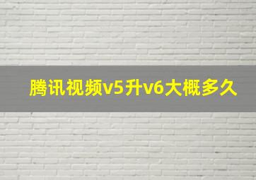 腾讯视频v5升v6大概多久