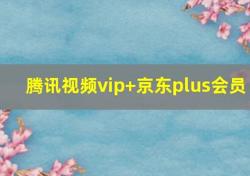 腾讯视频vip+京东plus会员