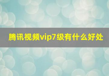 腾讯视频vip7级有什么好处