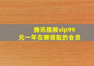 腾讯视频vip99元一年在哪领取的会员