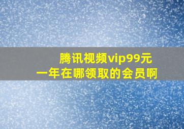 腾讯视频vip99元一年在哪领取的会员啊