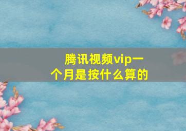 腾讯视频vip一个月是按什么算的