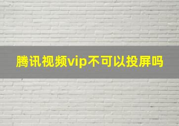 腾讯视频vip不可以投屏吗