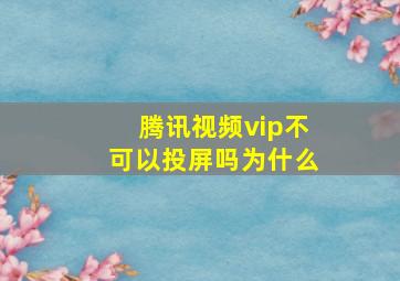 腾讯视频vip不可以投屏吗为什么