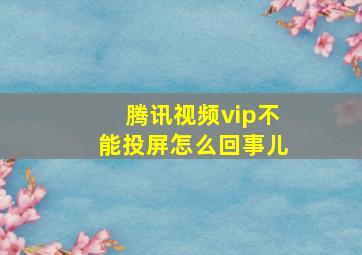 腾讯视频vip不能投屏怎么回事儿