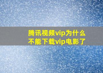 腾讯视频vip为什么不能下载vip电影了