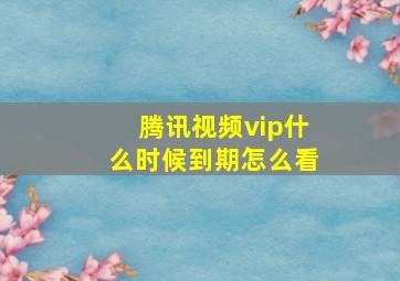 腾讯视频vip什么时候到期怎么看