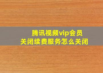 腾讯视频vip会员关闭续费服务怎么关闭