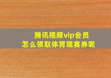 腾讯视频vip会员怎么领取体育观赛券呢