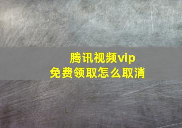 腾讯视频vip免费领取怎么取消