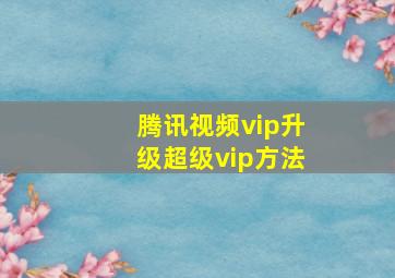 腾讯视频vip升级超级vip方法