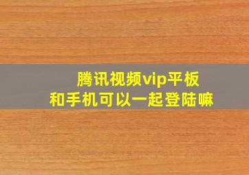 腾讯视频vip平板和手机可以一起登陆嘛