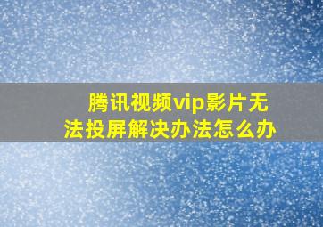 腾讯视频vip影片无法投屏解决办法怎么办