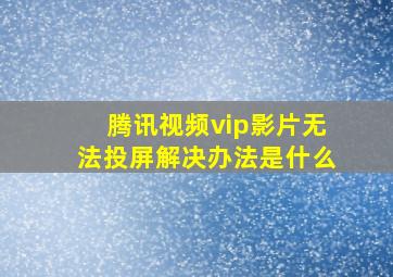 腾讯视频vip影片无法投屏解决办法是什么