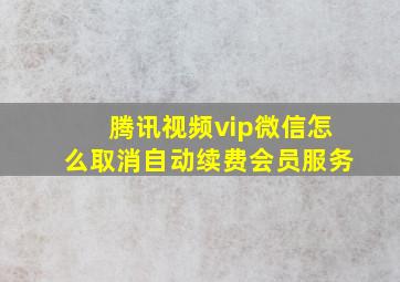 腾讯视频vip微信怎么取消自动续费会员服务