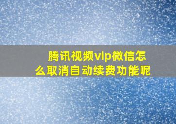 腾讯视频vip微信怎么取消自动续费功能呢