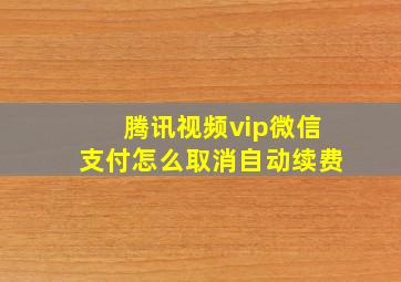 腾讯视频vip微信支付怎么取消自动续费